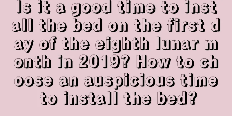 Is it a good time to install the bed on the first day of the eighth lunar month in 2019? How to choose an auspicious time to install the bed?