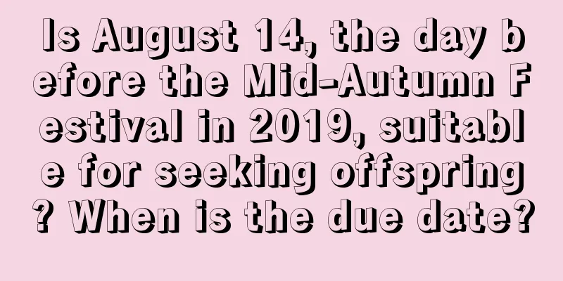Is August 14, the day before the Mid-Autumn Festival in 2019, suitable for seeking offspring? When is the due date?