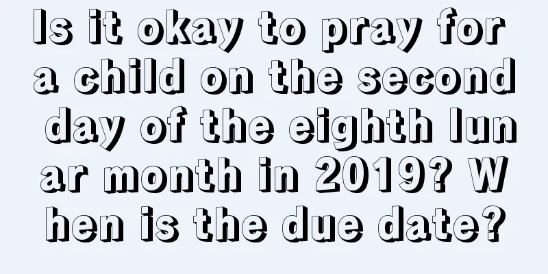 Is it okay to pray for a child on the second day of the eighth lunar month in 2019? When is the due date?
