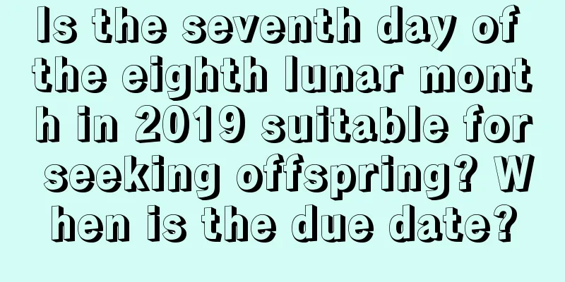 Is the seventh day of the eighth lunar month in 2019 suitable for seeking offspring? When is the due date?