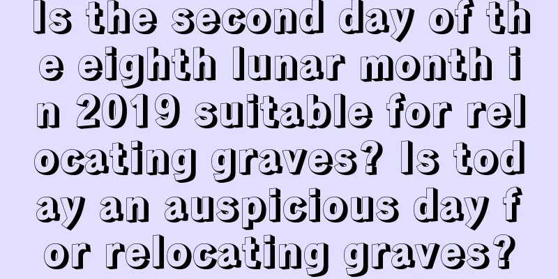 Is the second day of the eighth lunar month in 2019 suitable for relocating graves? Is today an auspicious day for relocating graves?