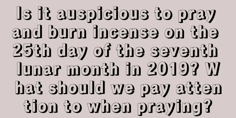 Is it auspicious to pray and burn incense on the 25th day of the seventh lunar month in 2019? What should we pay attention to when praying?