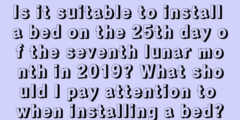 Is it suitable to install a bed on the 25th day of the seventh lunar month in 2019? What should I pay attention to when installing a bed?