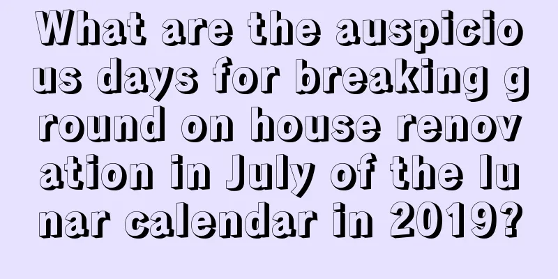 What are the auspicious days for breaking ground on house renovation in July of the lunar calendar in 2019?