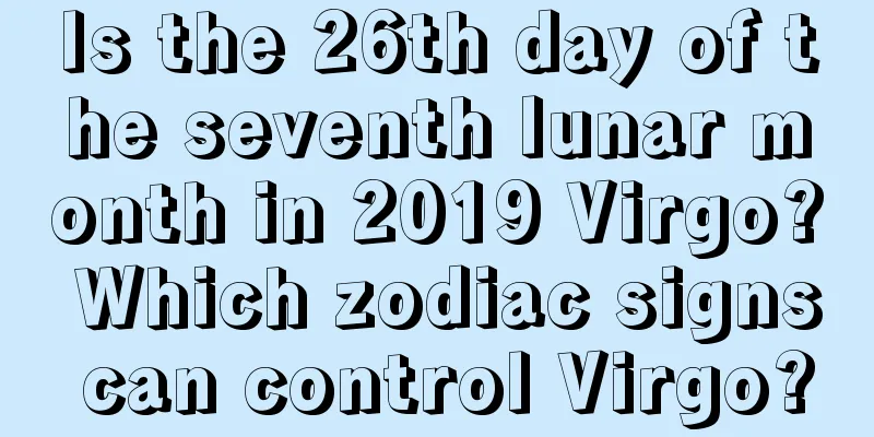 Is the 26th day of the seventh lunar month in 2019 Virgo? Which zodiac signs can control Virgo?