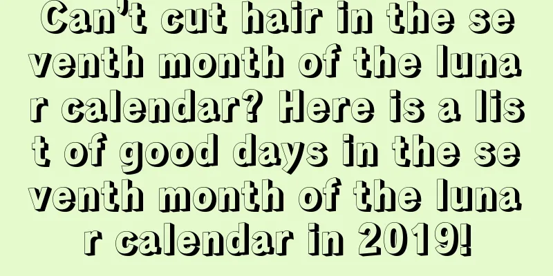 Can’t cut hair in the seventh month of the lunar calendar? Here is a list of good days in the seventh month of the lunar calendar in 2019!
