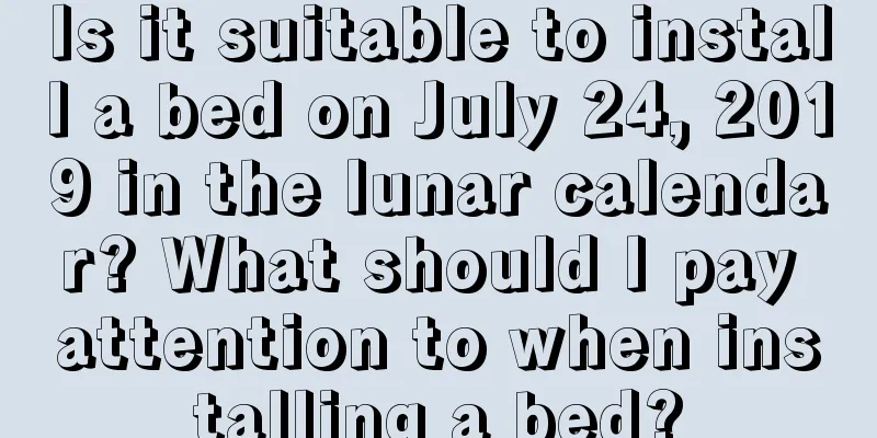 Is it suitable to install a bed on July 24, 2019 in the lunar calendar? What should I pay attention to when installing a bed?