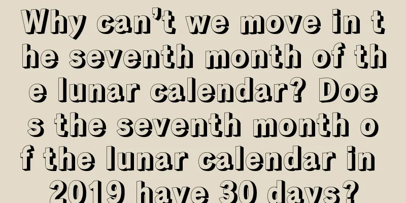 Why can’t we move in the seventh month of the lunar calendar? Does the seventh month of the lunar calendar in 2019 have 30 days?