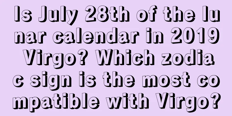 Is July 28th of the lunar calendar in 2019 Virgo? Which zodiac sign is the most compatible with Virgo?