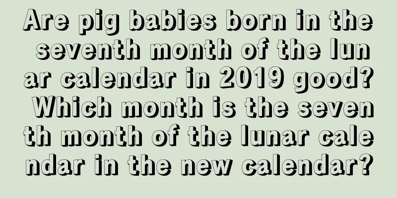 Are pig babies born in the seventh month of the lunar calendar in 2019 good? Which month is the seventh month of the lunar calendar in the new calendar?