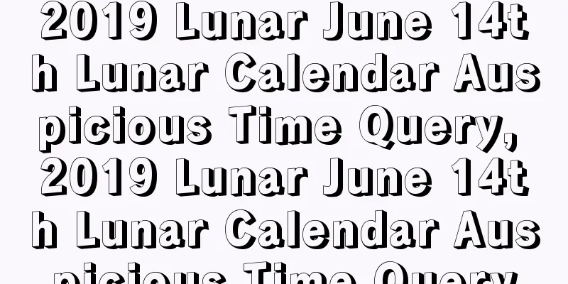 2019 Lunar June 14th Lunar Calendar Auspicious Time Query, 2019 Lunar June 14th Lunar Calendar Auspicious Time Query