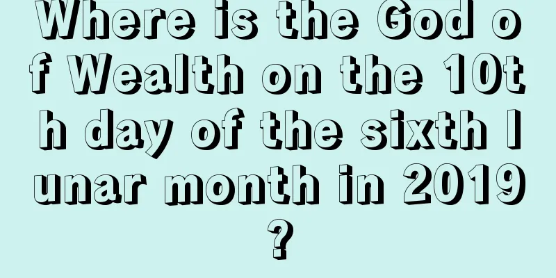 Where is the God of Wealth on the 10th day of the sixth lunar month in 2019?