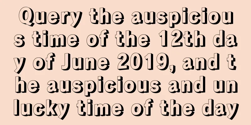 Query the auspicious time of the 12th day of June 2019, and the auspicious and unlucky time of the day
