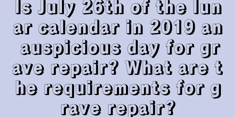 Is July 26th of the lunar calendar in 2019 an auspicious day for grave repair? What are the requirements for grave repair?