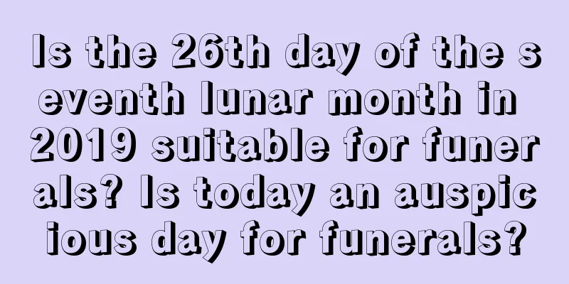 Is the 26th day of the seventh lunar month in 2019 suitable for funerals? Is today an auspicious day for funerals?