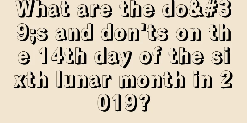 What are the do's and don'ts on the 14th day of the sixth lunar month in 2019?