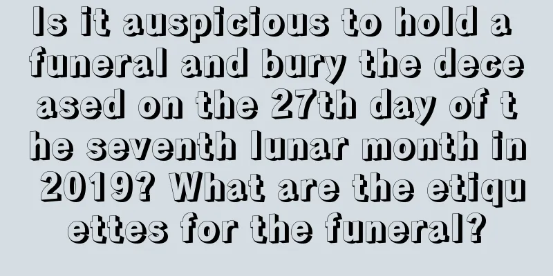 Is it auspicious to hold a funeral and bury the deceased on the 27th day of the seventh lunar month in 2019? What are the etiquettes for the funeral?