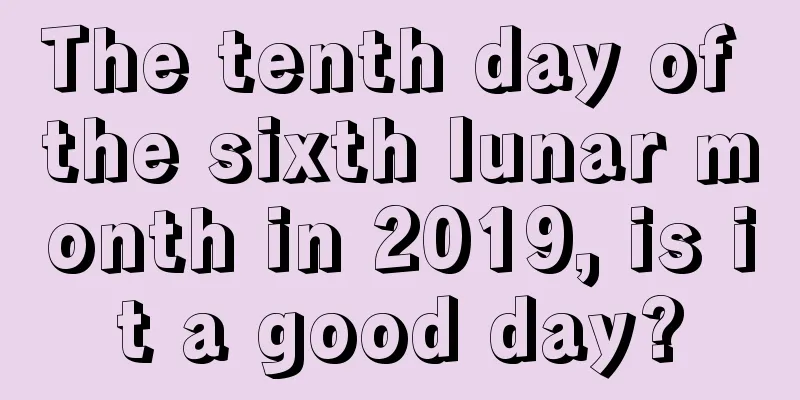The tenth day of the sixth lunar month in 2019, is it a good day?