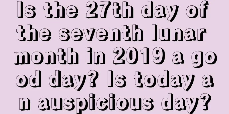 Is the 27th day of the seventh lunar month in 2019 a good day? Is today an auspicious day?