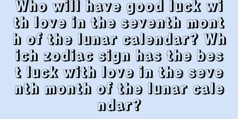 Who will have good luck with love in the seventh month of the lunar calendar? Which zodiac sign has the best luck with love in the seventh month of the lunar calendar?