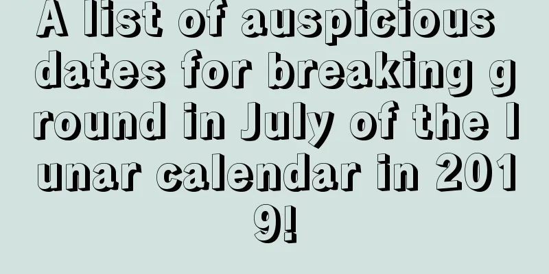A list of auspicious dates for breaking ground in July of the lunar calendar in 2019!