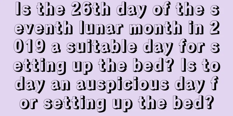 Is the 26th day of the seventh lunar month in 2019 a suitable day for setting up the bed? Is today an auspicious day for setting up the bed?