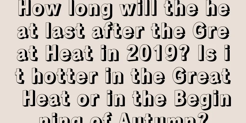 How long will the heat last after the Great Heat in 2019? Is it hotter in the Great Heat or in the Beginning of Autumn?