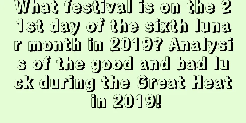 What festival is on the 21st day of the sixth lunar month in 2019? Analysis of the good and bad luck during the Great Heat in 2019!