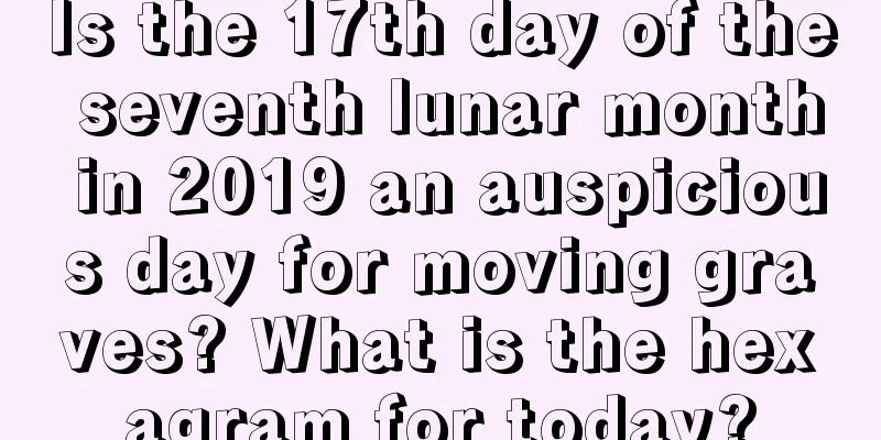 Is the 17th day of the seventh lunar month in 2019 an auspicious day for moving graves? What is the hexagram for today?