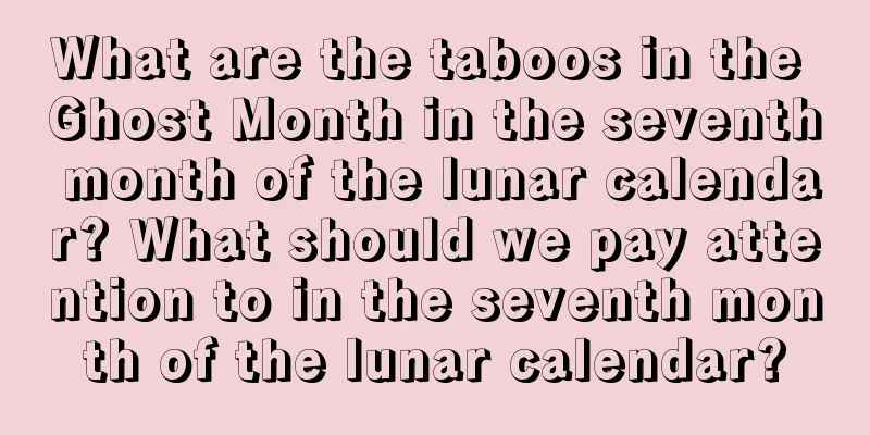 What are the taboos in the Ghost Month in the seventh month of the lunar calendar? What should we pay attention to in the seventh month of the lunar calendar?
