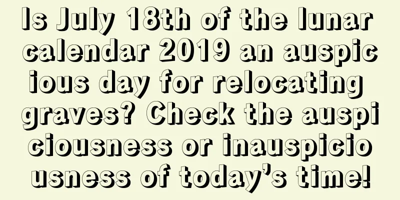 Is July 18th of the lunar calendar 2019 an auspicious day for relocating graves? Check the auspiciousness or inauspiciousness of today’s time!