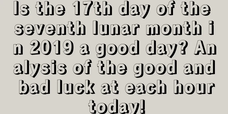 Is the 17th day of the seventh lunar month in 2019 a good day? Analysis of the good and bad luck at each hour today!
