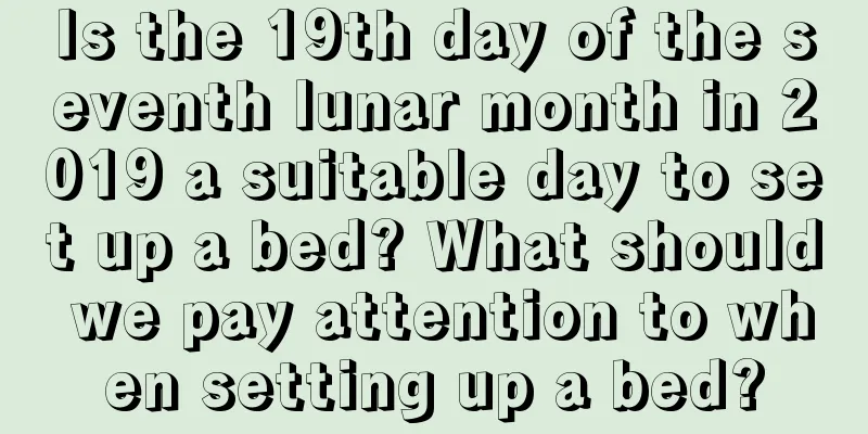 Is the 19th day of the seventh lunar month in 2019 a suitable day to set up a bed? What should we pay attention to when setting up a bed?