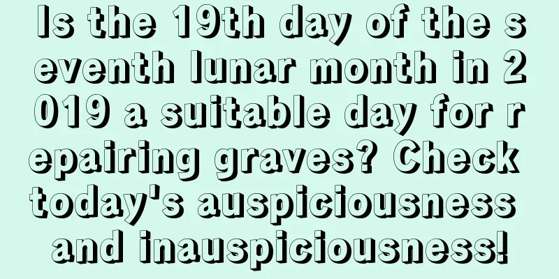 Is the 19th day of the seventh lunar month in 2019 a suitable day for repairing graves? Check today's auspiciousness and inauspiciousness!