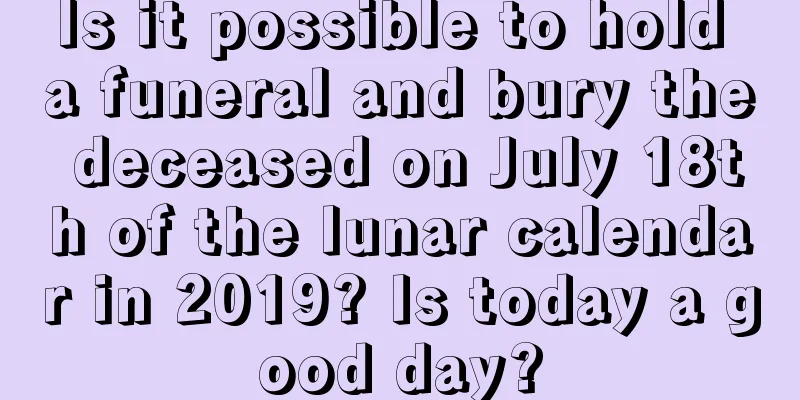 Is it possible to hold a funeral and bury the deceased on July 18th of the lunar calendar in 2019? Is today a good day?