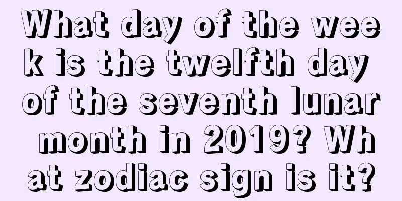 What day of the week is the twelfth day of the seventh lunar month in 2019? What zodiac sign is it?