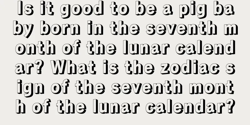 Is it good to be a pig baby born in the seventh month of the lunar calendar? What is the zodiac sign of the seventh month of the lunar calendar?