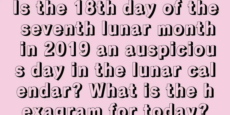 Is the 18th day of the seventh lunar month in 2019 an auspicious day in the lunar calendar? What is the hexagram for today?