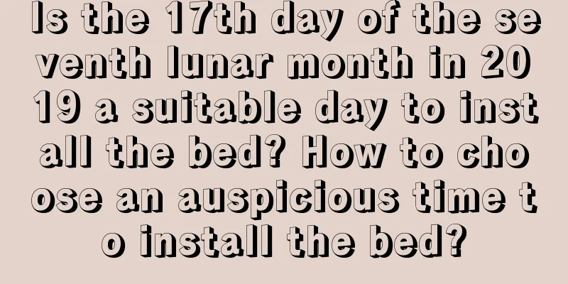 Is the 17th day of the seventh lunar month in 2019 a suitable day to install the bed? How to choose an auspicious time to install the bed?