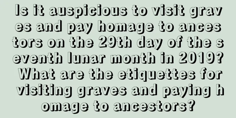 Is it auspicious to visit graves and pay homage to ancestors on the 29th day of the seventh lunar month in 2019? What are the etiquettes for visiting graves and paying homage to ancestors?