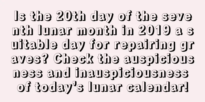 Is the 20th day of the seventh lunar month in 2019 a suitable day for repairing graves? Check the auspiciousness and inauspiciousness of today’s lunar calendar!