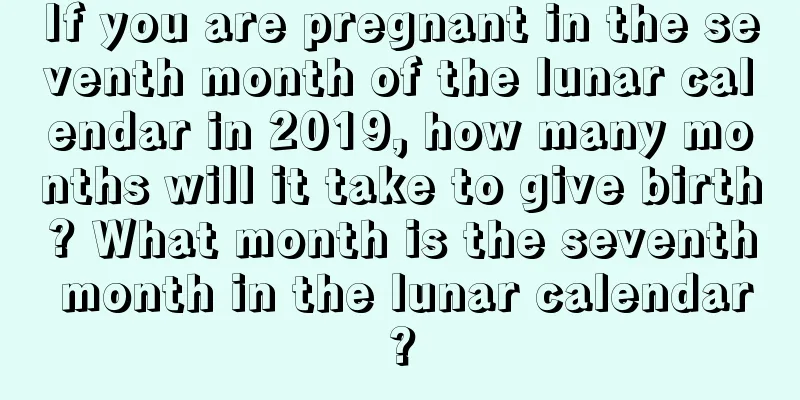 If you are pregnant in the seventh month of the lunar calendar in 2019, how many months will it take to give birth? What month is the seventh month in the lunar calendar?