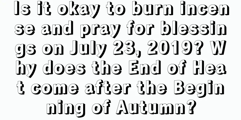 Is it okay to burn incense and pray for blessings on July 23, 2019? Why does the End of Heat come after the Beginning of Autumn?