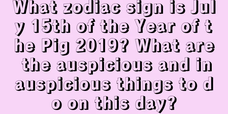What zodiac sign is July 15th of the Year of the Pig 2019? What are the auspicious and inauspicious things to do on this day?