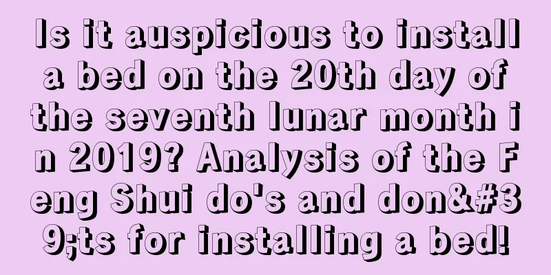 Is it auspicious to install a bed on the 20th day of the seventh lunar month in 2019? Analysis of the Feng Shui do's and don'ts for installing a bed!