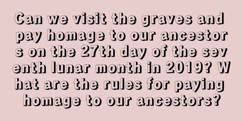 Can we visit the graves and pay homage to our ancestors on the 27th day of the seventh lunar month in 2019? What are the rules for paying homage to our ancestors?