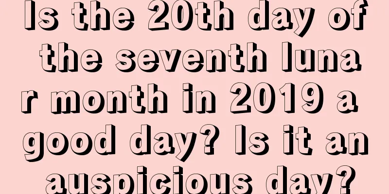 Is the 20th day of the seventh lunar month in 2019 a good day? Is it an auspicious day?