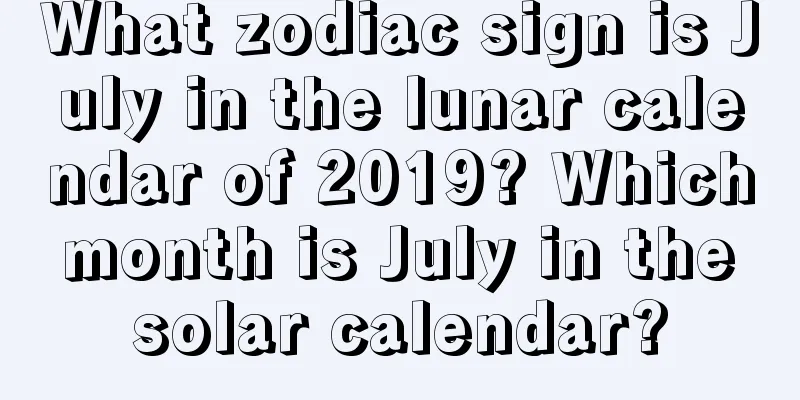 What zodiac sign is July in the lunar calendar of 2019? Which month is July in the solar calendar?