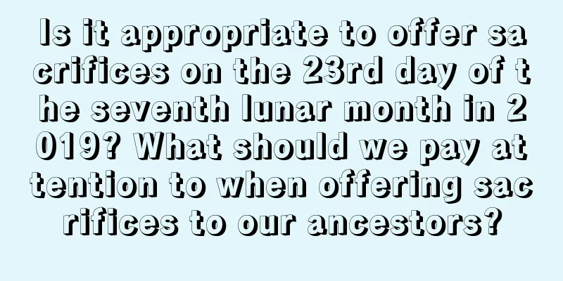 Is it appropriate to offer sacrifices on the 23rd day of the seventh lunar month in 2019? What should we pay attention to when offering sacrifices to our ancestors?