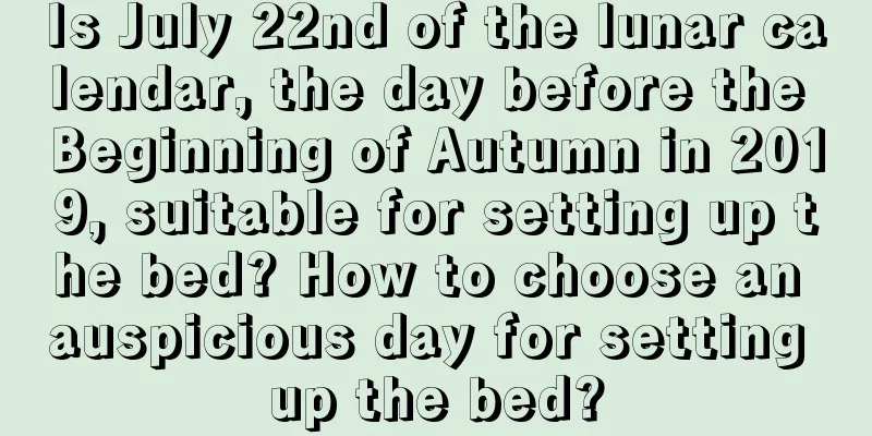 Is July 22nd of the lunar calendar, the day before the Beginning of Autumn in 2019, suitable for setting up the bed? How to choose an auspicious day for setting up the bed?